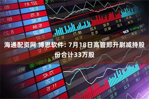 海通配资网 博思软件: 7月18日高管郑升尉减持股份合计33万股