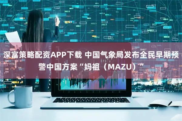 深富策略配资APP下载 中国气象局发布全民早期预警中国方案“妈祖（MAZU）”
