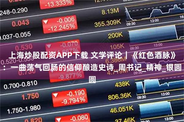 上海炒股配资APP下载 文学评论｜《红色酒脉》：一曲荡气回肠的信仰酿造史诗_周书记_精神_银圆