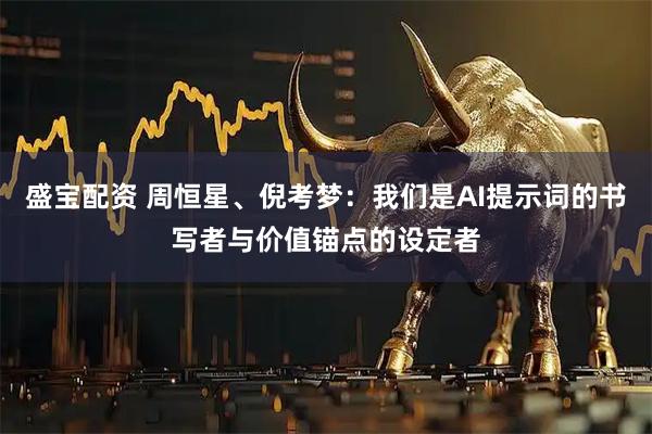 盛宝配资 周恒星、倪考梦：我们是AI提示词的书写者与价值锚点的设定者