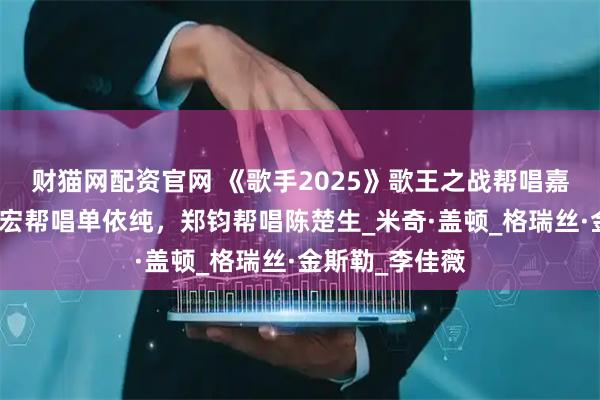 财猫网配资官网 《歌手2025》歌王之战帮唱嘉宾官宣，王力宏帮唱单依纯，郑钧帮唱陈楚生_米奇·盖顿_格瑞丝·金斯勒_李佳薇