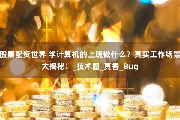 股票配资世界 学计算机的上班做什么？真实工作场景大揭秘！_技术圈_真香_Bug