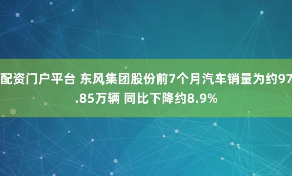 配资门户平台 东风集团股份前7个月汽车销量为约97.85万辆 同比下降约8.9%