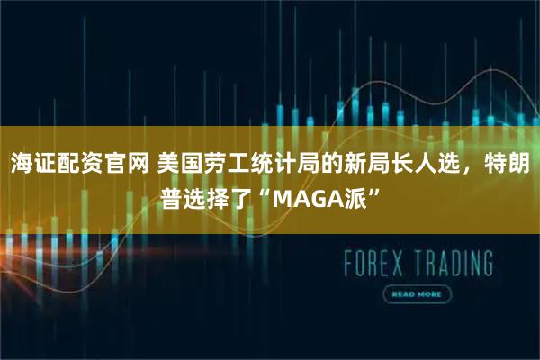 海证配资官网 美国劳工统计局的新局长人选，特朗普选择了“MAGA派”