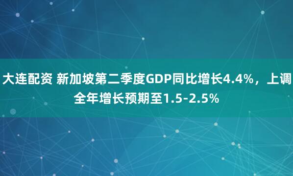 大连配资 新加坡第二季度GDP同比增长4.4%，上调全年增长预期至1.5-2.5%