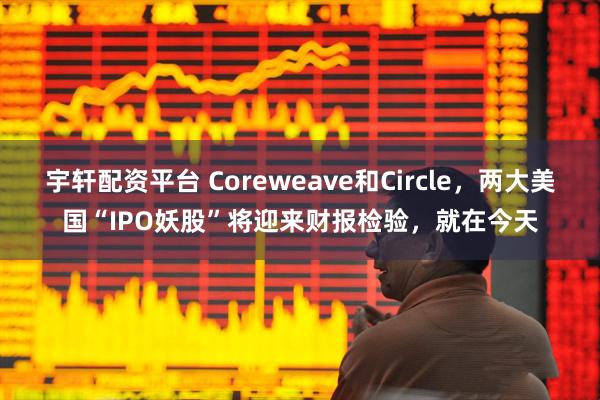 宇轩配资平台 Coreweave和Circle，两大美国“IPO妖股”将迎来财报检验，就在今天