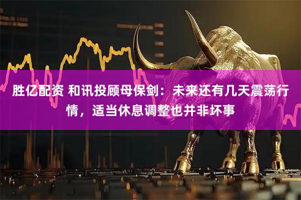 胜亿配资 和讯投顾母保剑：未来还有几天震荡行情，适当休息调整也并非坏事