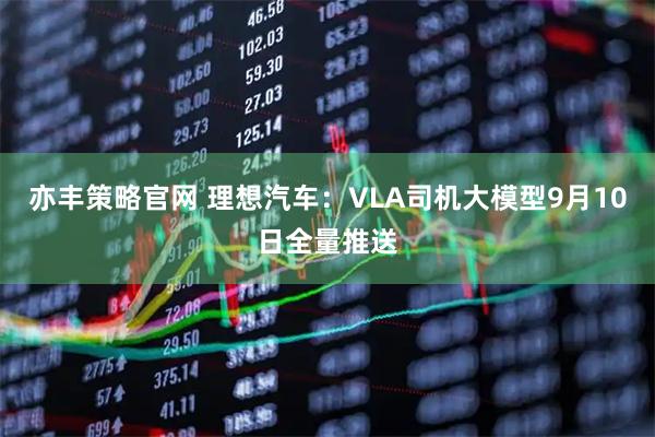 亦丰策略官网 理想汽车：VLA司机大模型9月10日全量推送