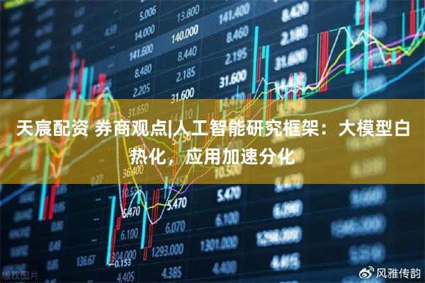 天宸配资 券商观点|人工智能研究框架：大模型白热化，应用加速分化