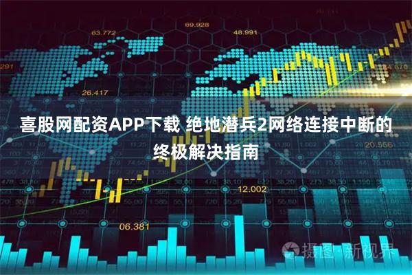 喜股网配资APP下载 绝地潜兵2网络连接中断的终极解决指南