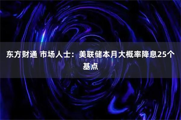 东方财通 市场人士：美联储本月大概率降息25个基点