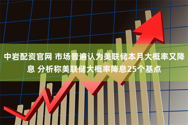 中岩配资官网 市场普遍认为美联储本月大概率又降息 分析称美联储大概率降息25个基点