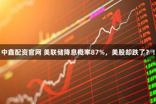 中鑫配资官网 美联储降息概率87%，美股却跌了？！