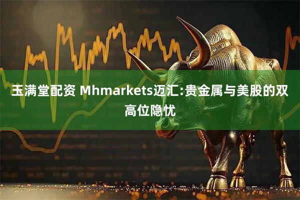 玉满堂配资 Mhmarkets迈汇:贵金属与美股的双高位隐忧